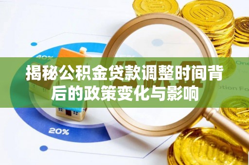 咨询揭秘公积金贷款调整时间背后的政策变化与影响
