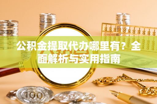 咨询公积金提取代办哪里有？全面解析与实用指南