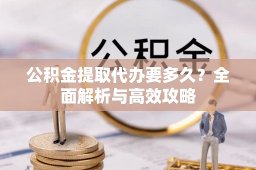 咨询公积金提取代办要多久？全面解析与高效攻略