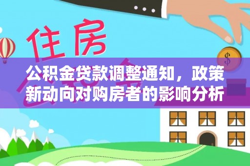 咨询公积金贷款调整通知，政策新动向对购房者的影响分析