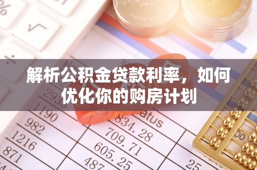 咨询解析公积金贷款利率，如何优化你的购房计划