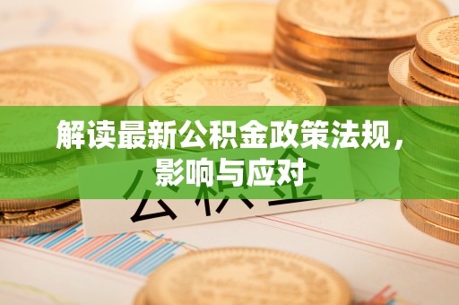 咨询解读最新公积金政策法规，影响与应对