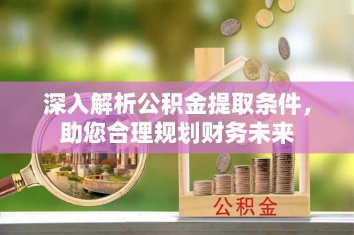 咨询深入解析公积金提取条件，助您合理规划财务未来