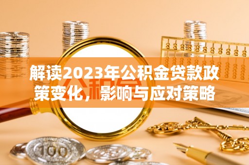 咨询解读2023年公积金贷款政策变化，影响与应对策略