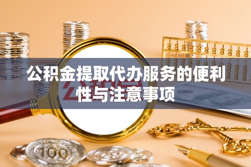 咨询公积金提取代办服务的便利性与注意事项