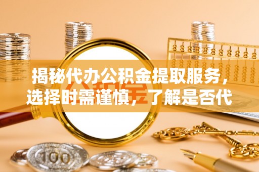 咨询揭秘代办公积金提取服务，选择时需谨慎，了解是否代办公积金提取可靠吗？