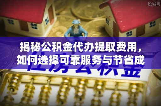 咨询揭秘公积金代办提取费用，如何选择可靠服务与节省成本
