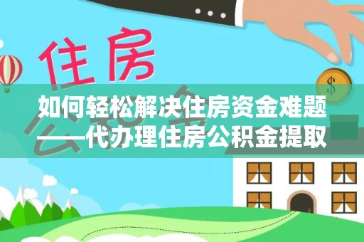 咨询如何轻松解决住房资金难题——代办理住房公积金提取服务详解