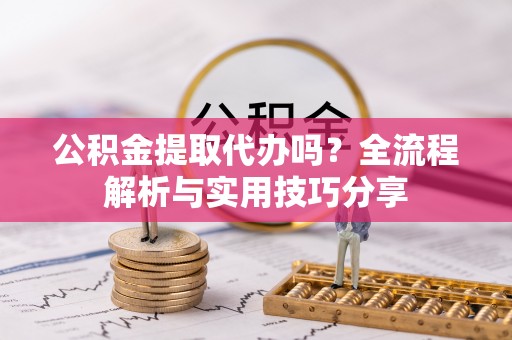 咨询公积金提取代办吗？全流程解析与实用技巧分享