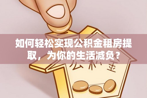 咨询如何轻松实现公积金租房提取，为你的生活减负？
