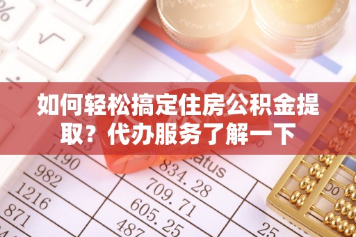 咨询如何轻松搞定住房公积金提取？代办服务了解一下