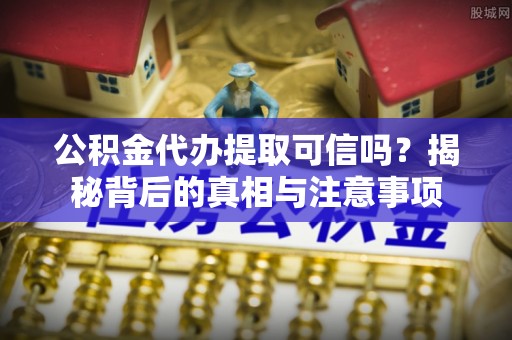 咨询公积金代办提取可信吗？揭秘背后的真相与注意事项