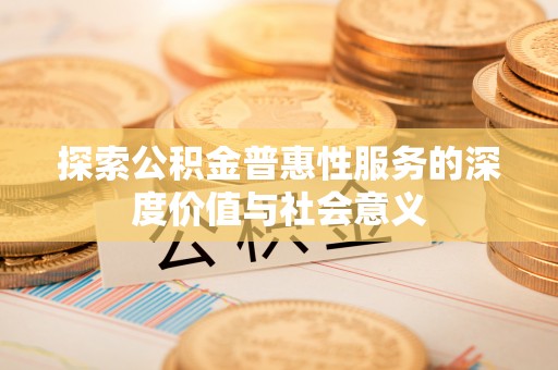 咨询探索公积金普惠性服务的深度价值与社会意义