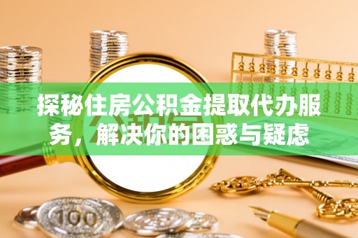 咨询探秘住房公积金提取代办服务，解决你的困惑与疑虑