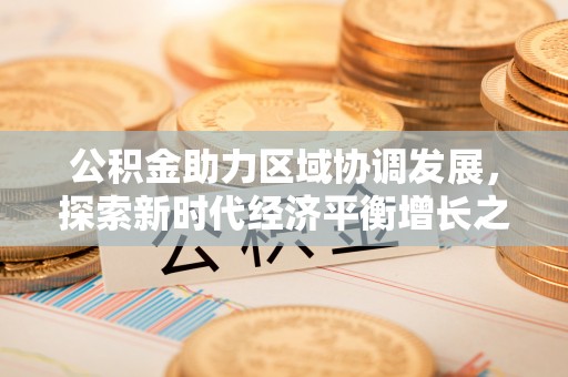 咨询公积金助力区域协调发展，探索新时代经济平衡增长之道