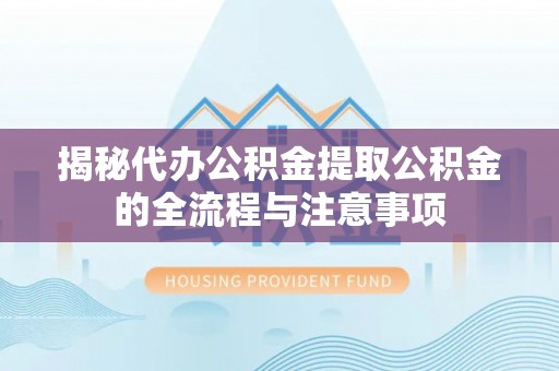 咨询揭秘代办公积金提取公积金的全流程与注意事项