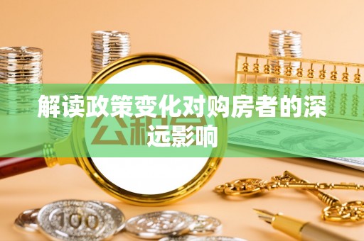 咨询解读政策变化对购房者的深远影响