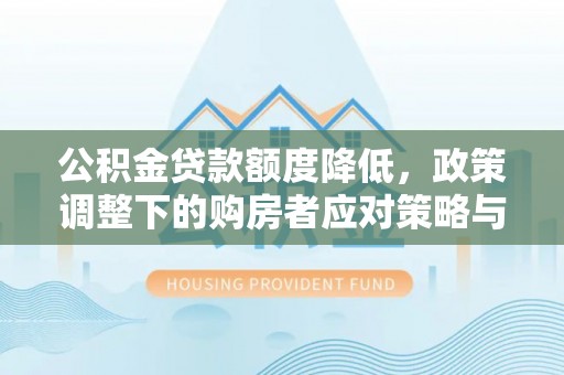 咨询公积金贷款额度降低，政策调整下的购房者应对策略与未来趋势