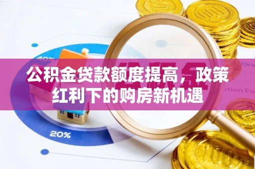 咨询公积金贷款额度提高，政策红利下的购房新机遇