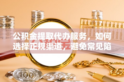 咨询公积金提取代办服务，如何选择正规渠道，避免常见陷阱