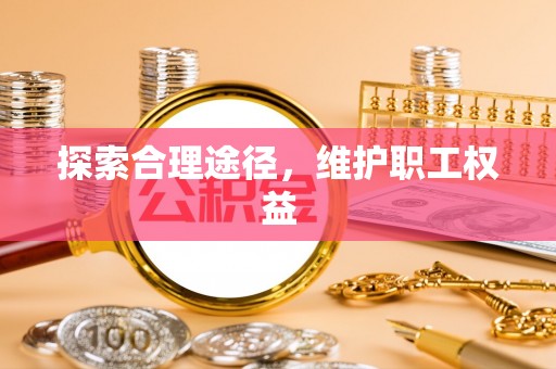 咨询探索合理途径，维护职工权益