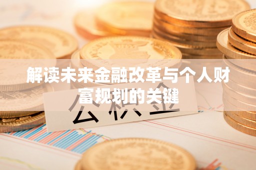 咨询解读未来金融改革与个人财富规划的关键