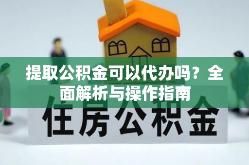 咨询提取公积金可以代办吗？全面解析与操作指南