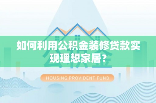 咨询如何利用公积金装修贷款实现理想家居？