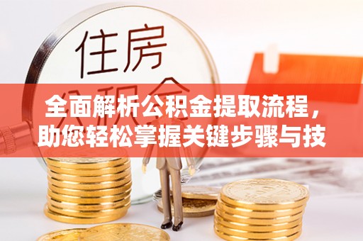 咨询全面解析公积金提取流程，助您轻松掌握关键步骤与技巧