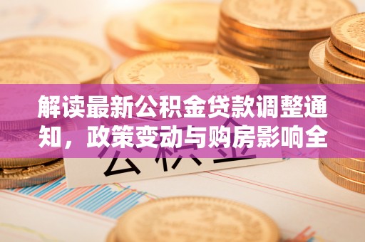 咨询解读最新公积金贷款调整通知，政策变动与购房影响全解析