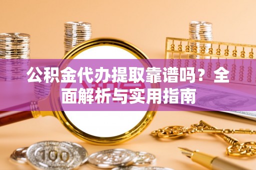 咨询公积金代办提取靠谱吗？全面解析与实用指南
