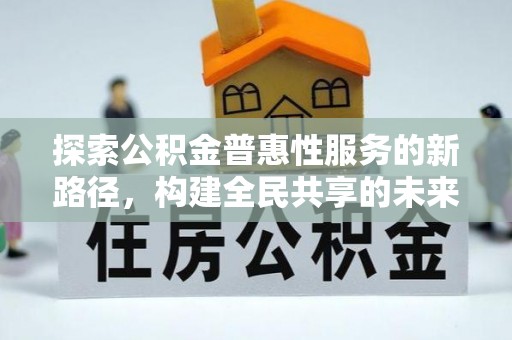 咨询探索公积金普惠性服务的新路径，构建全民共享的未来
