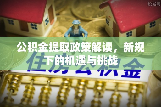 咨询公积金提取政策解读，新规下的机遇与挑战