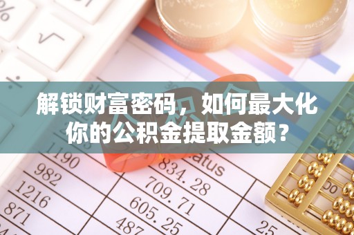咨询解锁财富密码，如何最大化你的公积金提取金额？