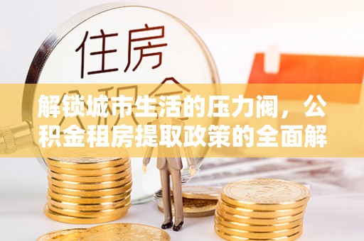 咨询解锁城市生活的压力阀，公积金租房提取政策的全面解析与实践指南