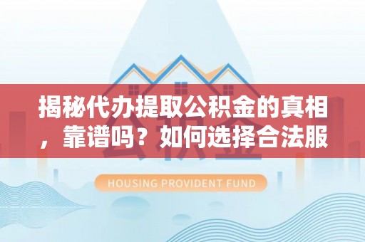 咨询揭秘代办提取公积金的真相，靠谱吗？如何选择合法服务？
