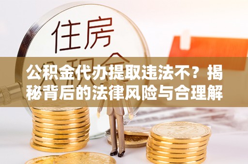 咨询公积金代办提取违法不？揭秘背后的法律风险与合理解决方案