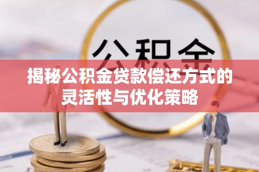 咨询揭秘公积金贷款偿还方式的灵活性与优化策略