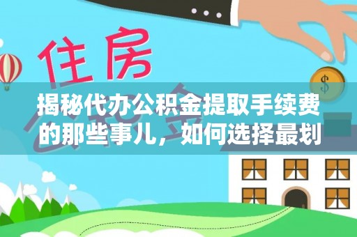 咨询揭秘代办公积金提取手续费的那些事儿，如何选择最划算的服务？