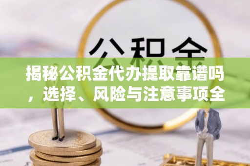 咨询揭秘公积金代办提取靠谱吗，选择、风险与注意事项全解析