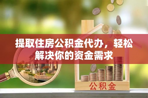 咨询提取住房公积金代办，轻松解决你的资金需求