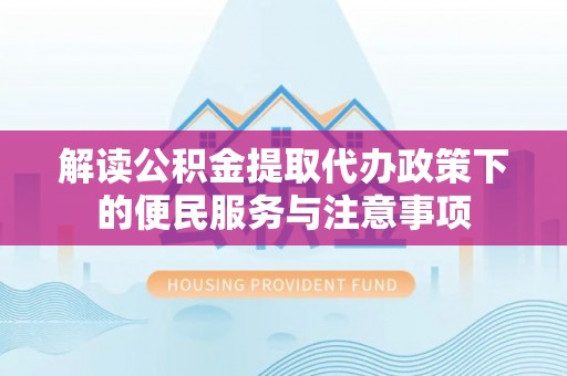 咨询解读公积金提取代办政策下的便民服务与注意事项