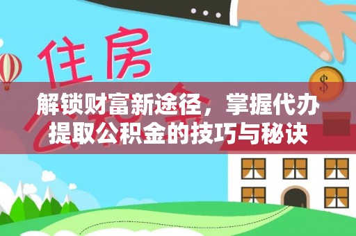 咨询解锁财富新途径，掌握代办提取公积金的技巧与秘诀