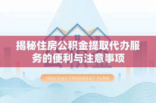 咨询揭秘住房公积金提取代办服务的便利与注意事项