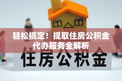 咨询轻松搞定！提取住房公积金代办服务全解析