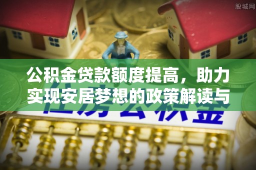 咨询公积金贷款额度提高，助力实现安居梦想的政策解读与未来展望
