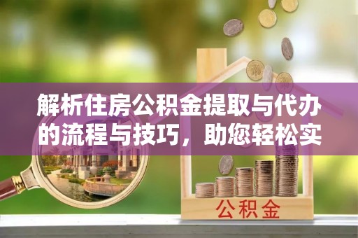 咨询解析住房公积金提取与代办的流程与技巧，助您轻松实现资金流动