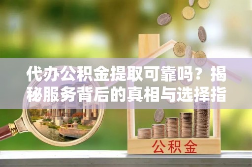 咨询代办公积金提取可靠吗？揭秘服务背后的真相与选择指南