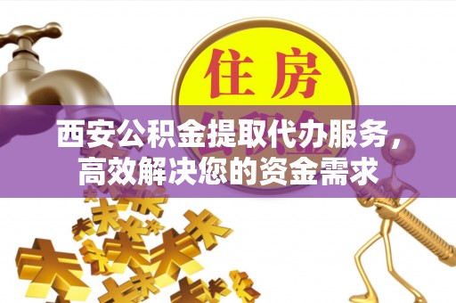 咨询西安公积金提取代办服务，高效解决您的资金需求