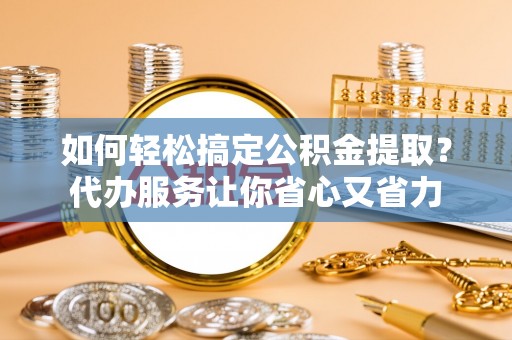 咨询如何轻松搞定公积金提取？代办服务让你省心又省力